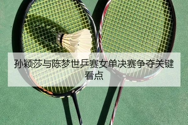 孙颖莎与陈梦世乒赛女单决赛争夺关键看点