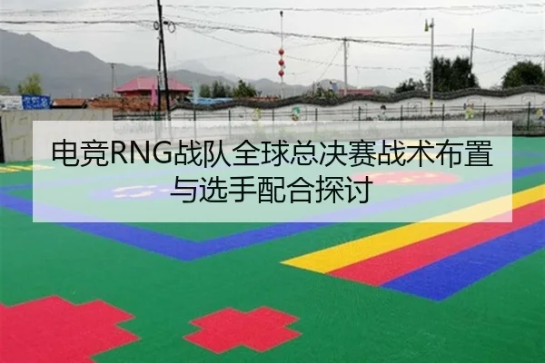 电竞RNG战队全球总决赛战术布置与选手配合探讨